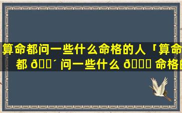 算命都问一些什么命格的人「算命都 🌴 问一些什么 🐟 命格的人怎么回答」